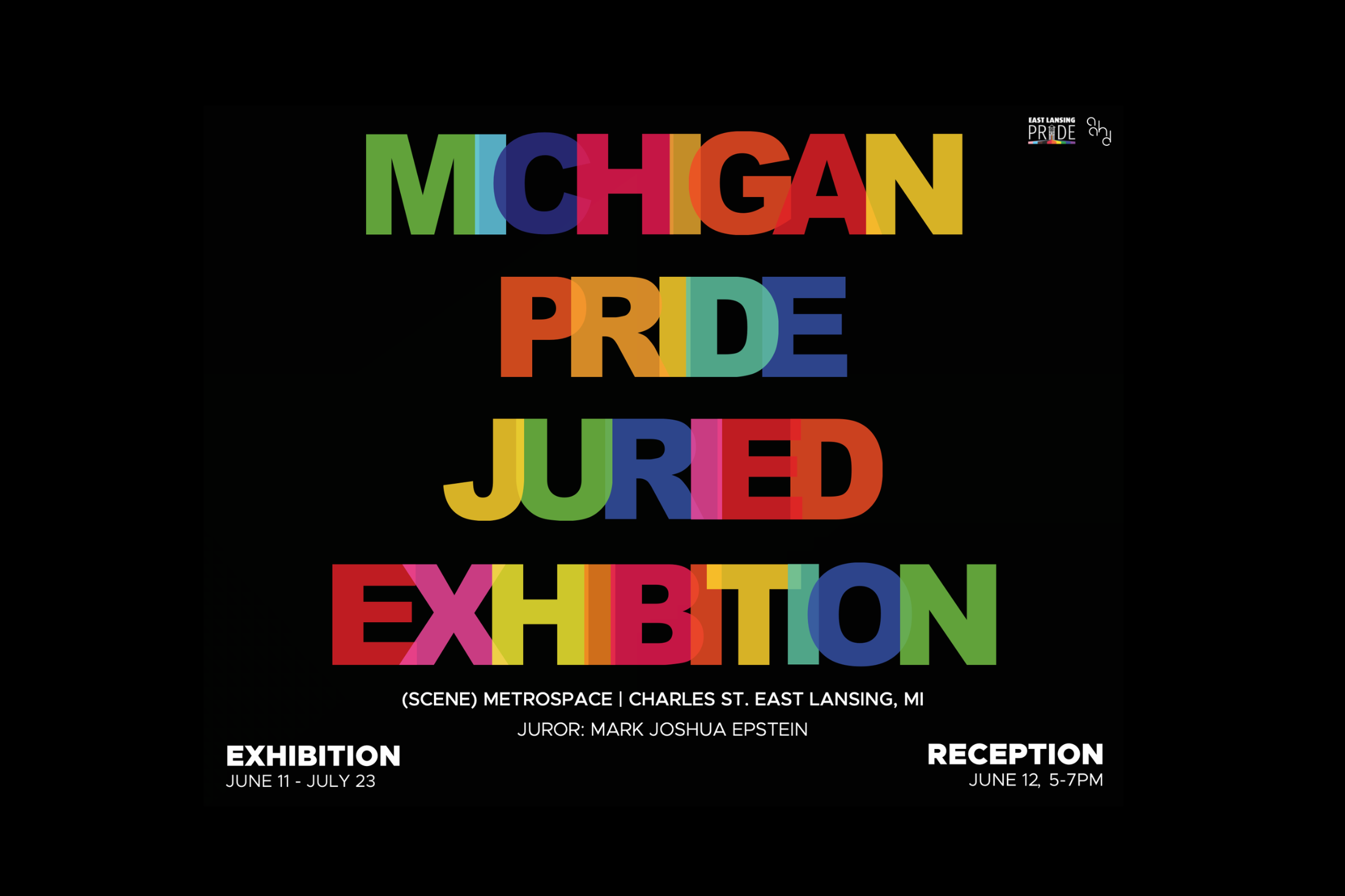 Promotional graphic on a black background for the Michigan Pride Juried Exhibition. The title is written in large, overlapping, multicolored block letters. Text below lists the location as (SCENE) Metrospace on Charles St. in East Lansing, MI, juried by Mark Joshua Epstein. The exhibition runs June 11 to July 23, with an opening reception on June 12 from 5 to 7 PM